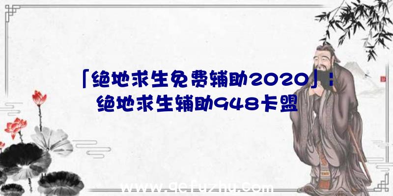 「绝地求生免费辅助2020」|绝地求生辅助948卡盟